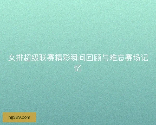 女排超级联赛精彩瞬间回顾与难忘赛场记忆