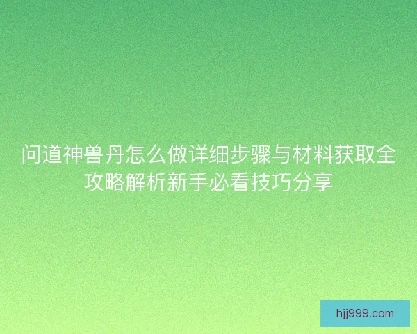 问道神兽丹怎么做详细步骤与材料获取全攻略解析新手必看技巧分享