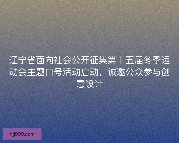 辽宁省面向社会公开征集第十五届冬季运动会主题口号活动启动，诚邀公众参与创意设计