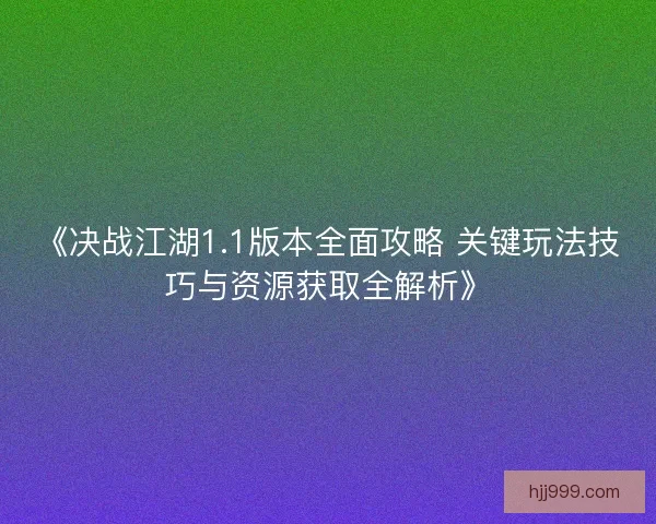 《决战江湖1.1版本全面攻略 关键玩法技巧与资源获取全解析》
