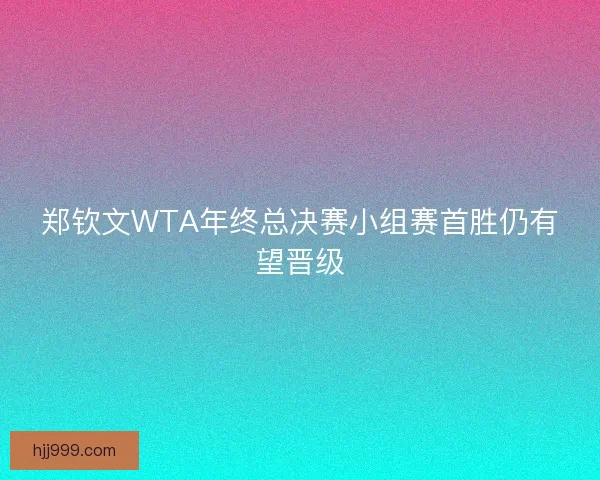 郑钦文WTA年终总决赛小组赛首胜仍有望晋级