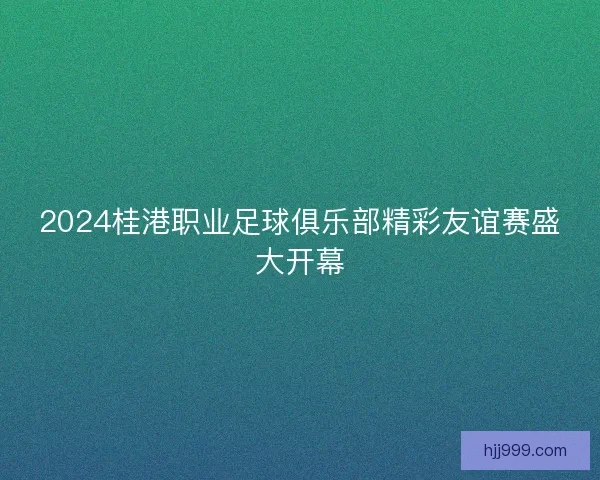 2024桂港职业足球俱乐部精彩友谊赛盛大开幕