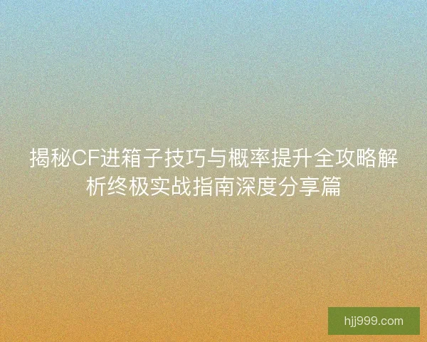 揭秘CF进箱子技巧与概率提升全攻略解析终极实战指南深度分享篇