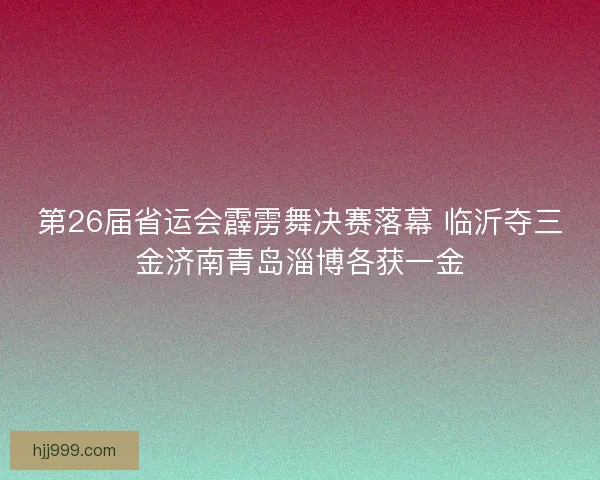 第26届省运会霹雳舞决赛落幕 临沂夺三金济南青岛淄博各获一金