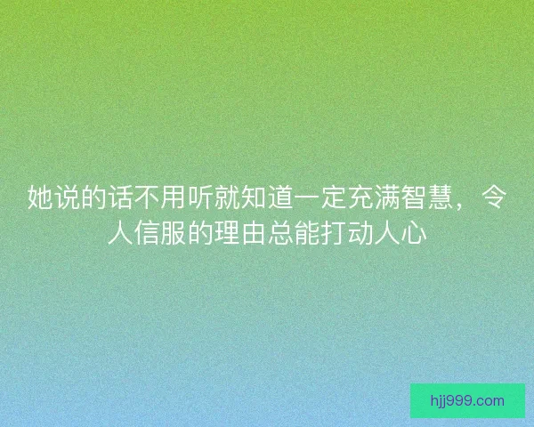 她说的话不用听就知道一定充满智慧，令人信服的理由总能打动人心