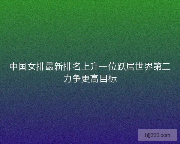 中国女排最新排名上升一位跃居世界第二力争更高目标