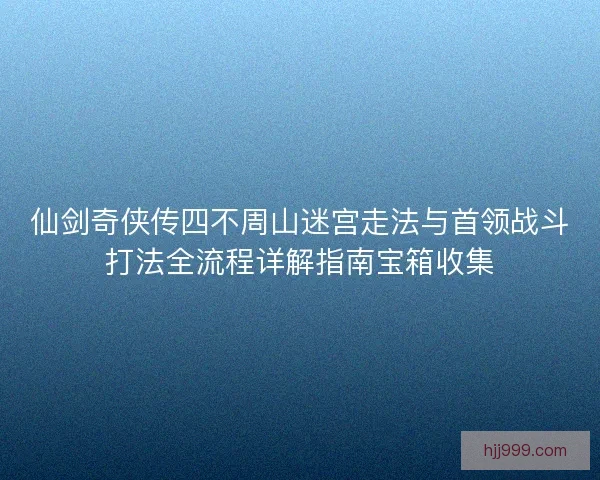 仙剑奇侠传四不周山迷宫走法与首领战斗打法全流程详解指南宝箱收集