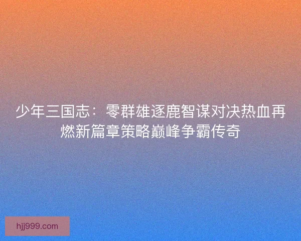 少年三国志：零群雄逐鹿智谋对决热血再燃新篇章策略巅峰争霸传奇